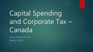 Capital Spending
and Corporate Tax –
Canada
PAUL YOUNG CPA, CGA
MARCH 1, 2018
 