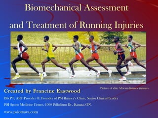 Biomechanical Assessment and Treatment of Running Injuries Created by Francine Eastwood BScPT, ART Provider ®, Founder of PSI Runner’s Clinic, Senior Clinical Leader PSI Sports Medicine Centre, 1000 Palladium Dr., Kanata, ON. www.psiottawa.com   Picture of elite African distance runners 