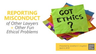 z
Presented by Jonathan E. Coughlan
April 4, 2018
REPORTING
MISCONDUCT
of Other Lawyers
+ Other Fun
Ethical Problems
 