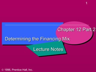 1




                                        Chapter 12 Part 2
  Determining the Financing Mix

                              Lecture Notes



© 1996, Prentice Hall, Inc.
 