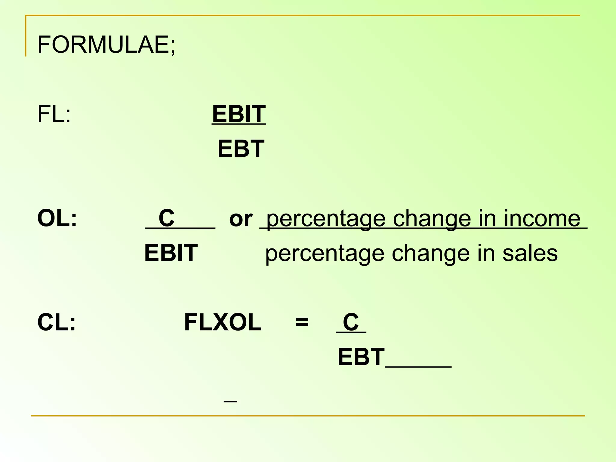 FORMULAE; FL:  EBIT EBT OL:  C  or  percentage change in income   EBIT  percentage change in sales   CL:  FLXOL  =  C  EBT   