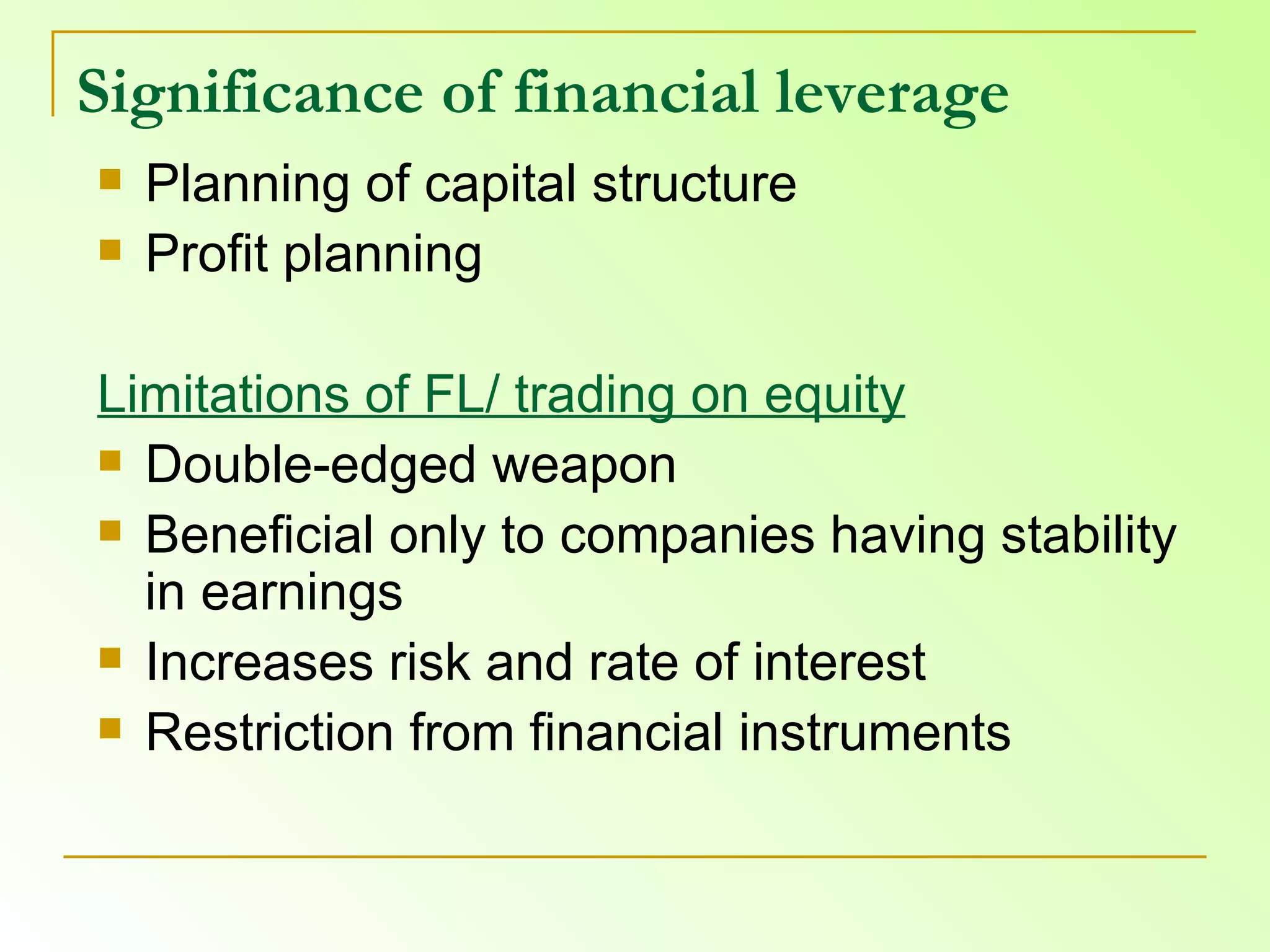 Significance of financial leverage Planning of capital structure  Profit planning  Limitations of FL/ trading on equity   Double-edged weapon  Beneficial only to companies having stability in earnings  Increases risk and rate of interest  Restriction from financial instruments  