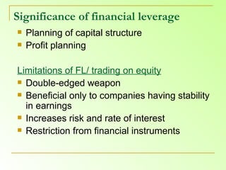 Significance of financial leverage Planning of capital structure  Profit planning  Limitations of FL/ trading on equity   Double-edged weapon  Beneficial only to companies having stability in earnings  Increases risk and rate of interest  Restriction from financial instruments  