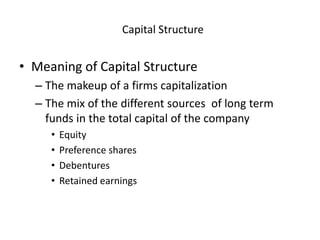 Capital Structure
• Meaning of Capital Structure
– The makeup of a firms capitalization
– The mix of the different sources of long term
funds in the total capital of the company
• Equity
• Preference shares
• Debentures
• Retained earnings
 