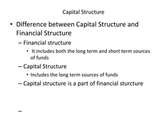 Capital Structure
• Difference between Capital Structure and
Financial Structure
– Financial structure
• It includes both the long term and short term sources
of funds
– Capital Structure
• Includes the long term sources of funds
– Capital structure is a part of financial sturcture
–
 