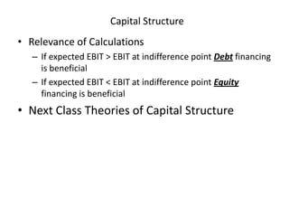 Capital Structure
• Relevance of Calculations
– If expected EBIT > EBIT at indifference point Debt financing
is beneficial
– If expected EBIT < EBIT at indifference point Equity
financing is beneficial
• Next Class Theories of Capital Structure
 