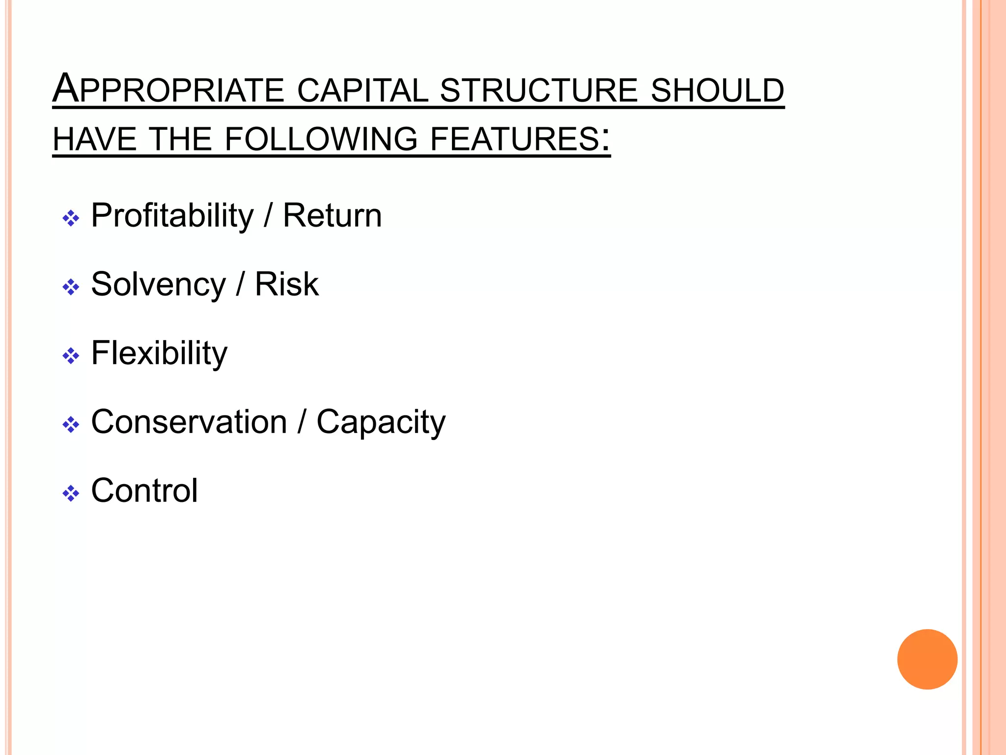 APPROPRIATE CAPITAL STRUCTURE SHOULD
HAVE THE FOLLOWING FEATURES:


Profitability / Return



Solvency / Risk



Flexibility



Conservation / Capacity



Control

 