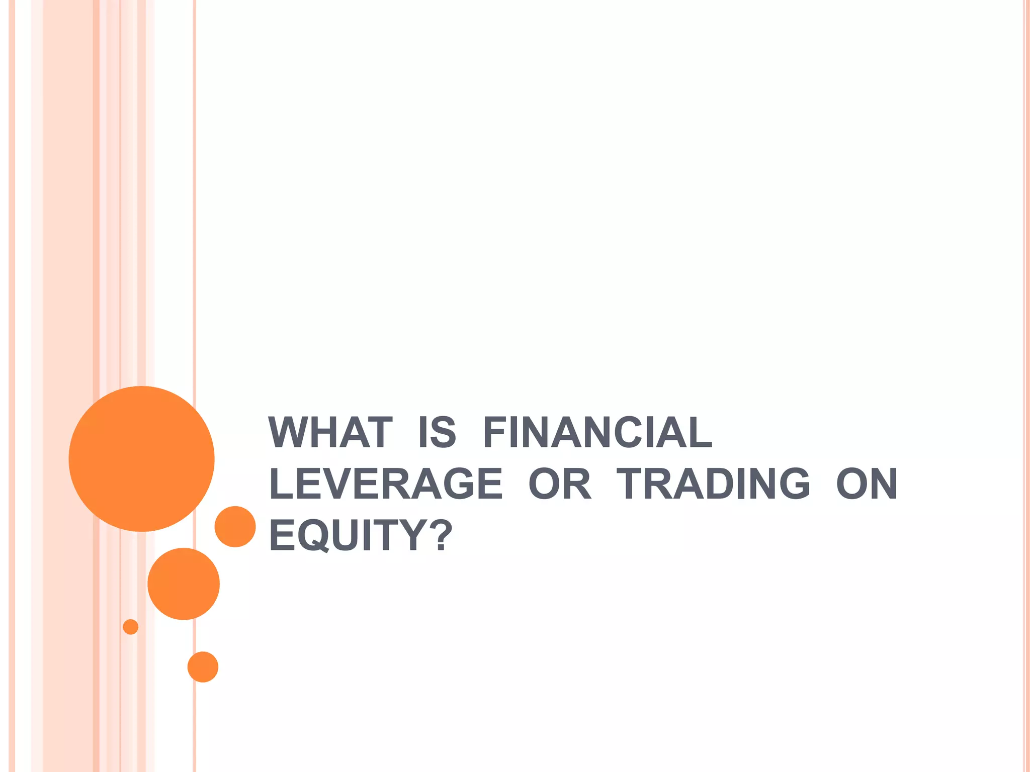WHAT IS FINANCIAL
LEVERAGE OR TRADING ON
EQUITY?

 