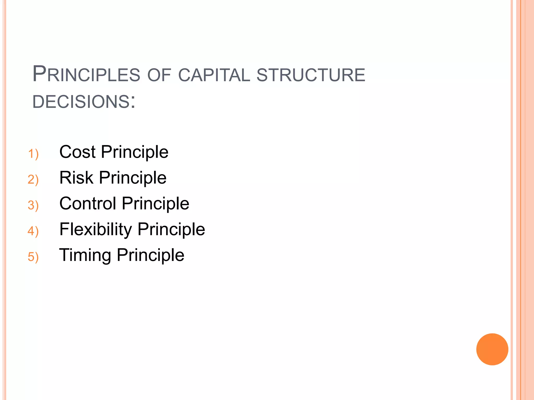PRINCIPLES OF CAPITAL STRUCTURE
DECISIONS:
1)
2)
3)

4)
5)

Cost Principle
Risk Principle
Control Principle
Flexibility Principle
Timing Principle

 