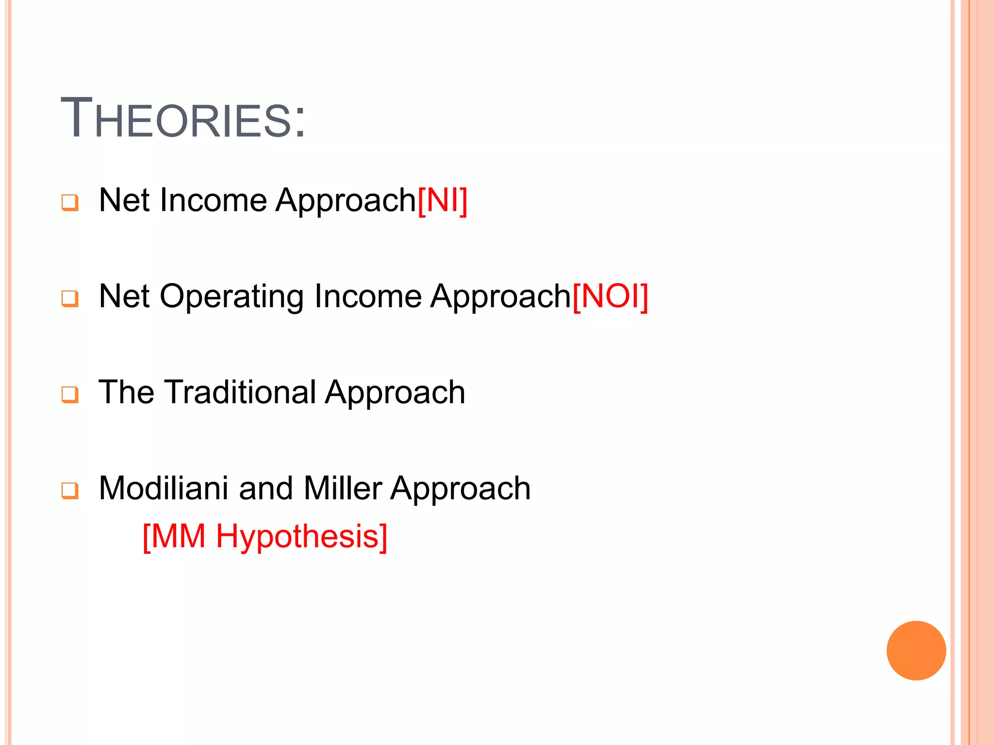 THEORIES:


Net Income Approach[NI]



Net Operating Income Approach[NOI]



The Traditional Approach



Modiliani and Miller Approach
[MM Hypothesis]

 