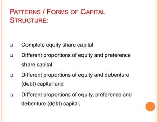 PATTERNS / FORMS OF CAPITAL
STRUCTURE:



Complete equity share capital



Different proportions of equity and preference
share capital



Different proportions of equity and debenture
(debt) capital and



Different proportions of equity, preference and
debenture (debt) capital.

 