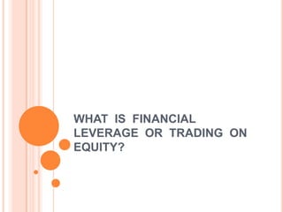 WHAT IS FINANCIAL
LEVERAGE OR TRADING ON
EQUITY?

 