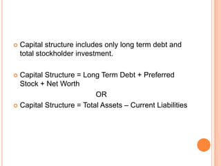 

Capital structure includes only long term debt and
total stockholder investment.

Capital Structure = Long Term Debt + Preferred
Stock + Net Worth
OR
 Capital Structure = Total Assets – Current Liabilities


 