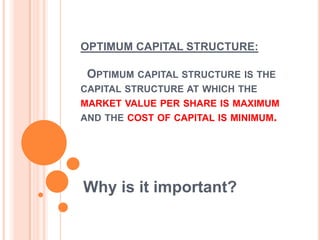 OPTIMUM CAPITAL STRUCTURE:

OPTIMUM CAPITAL STRUCTURE IS THE
CAPITAL STRUCTURE AT WHICH THE
MARKET VALUE PER SHARE IS MAXIMUM
AND THE COST OF CAPITAL IS MINIMUM.

Why is it important?

 