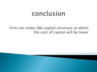 Firm can make idle capital structure at which 
the cost of capital will be lower 
 