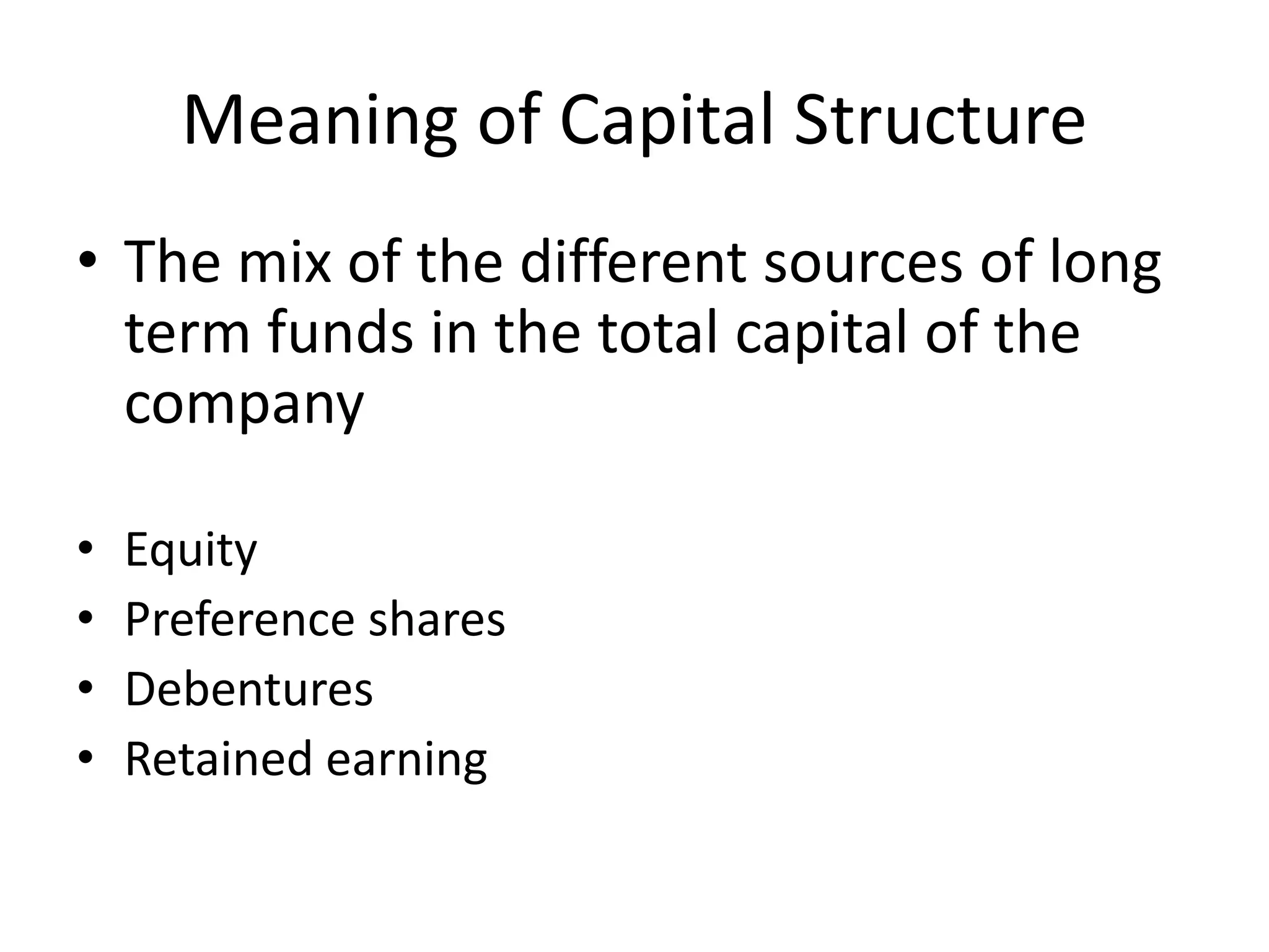 Meaning of Capital Structure
• The mix of the different sources of long
term funds in the total capital of the
company
• Equity
• Preference shares
• Debentures
• Retained earning
 