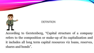 DEFINITION
According to Gerstenberg, “Capital structure of a company
refers to the composition or make-up of its capitalization and
it includes all long term capital resources viz loans, reserves,
shares and bonds”.
 
