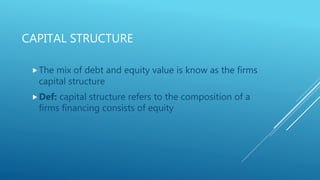 CAPITAL STRUCTURE
The mix of debt and equity value is know as the firms
capital structure
Def: capital structure refers to the composition of a
firms financing consists of equity
 