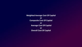 Weighted Average Cost Of Capital
or
Composite Cost Of Capital
or
Average Cost Of Capital
or
Overall Cost Of Capital
 