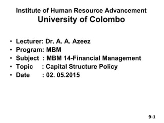 9-19-1
Institute of Human Resource Advancement
University of Colombo
• Lecturer: Dr. A. A. Azeez
• Program: MBM
• Subject : MBM 14-Financial Management
• Topic : Capital Structure Policy
• Date : 02. 05.2015
 