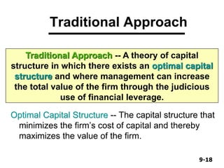 9-189-18
Traditional Approach
Optimal Capital Structure -- The capital structure that
minimizes the firm’s cost of capital and thereby
maximizes the value of the firm.
Traditional Approach -- A theory of capital
structure in which there exists an optimal capital
structure and where management can increase
the total value of the firm through the judicious
use of financial leverage.
 