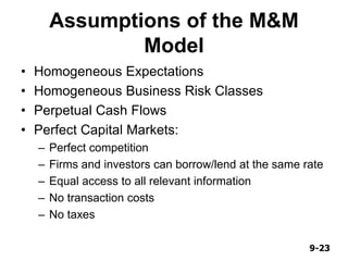 9-239-23
Assumptions of the M&M
Model
• Homogeneous Expectations
• Homogeneous Business Risk Classes
• Perpetual Cash Flows
• Perfect Capital Markets:
– Perfect competition
– Firms and investors can borrow/lend at the same rate
– Equal access to all relevant information
– No transaction costs
– No taxes
 