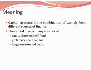Meaning
 Capital structure is the combination of capitals from
different sources of finance.
 The capital of a company consists of
 equity share holders’ fund,
 preference share capital
 long term external debts.
 