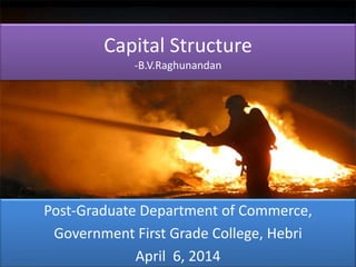 Capital Structure
-B.V.Raghunandan
Post-Graduate Department of Commerce,
Government First Grade College, Hebri
April 6, 2014
 