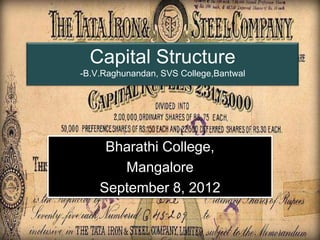 Capital Structure
-B.V.Raghunandan, SVS College,Bantwal




     Bharathi College,
       Mangalore
    September 8, 2012

                                        Page 1
 