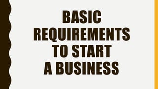 BASIC
REQUIREMENTS
TO START
A BUSINESS
 