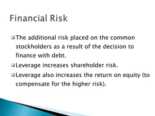 The additional risk placed on the common stockholders as a result of the decision to finance with debt. Leverage increases shareholder risk. Leverage also increases the return on equity (to compensate for the higher risk). 