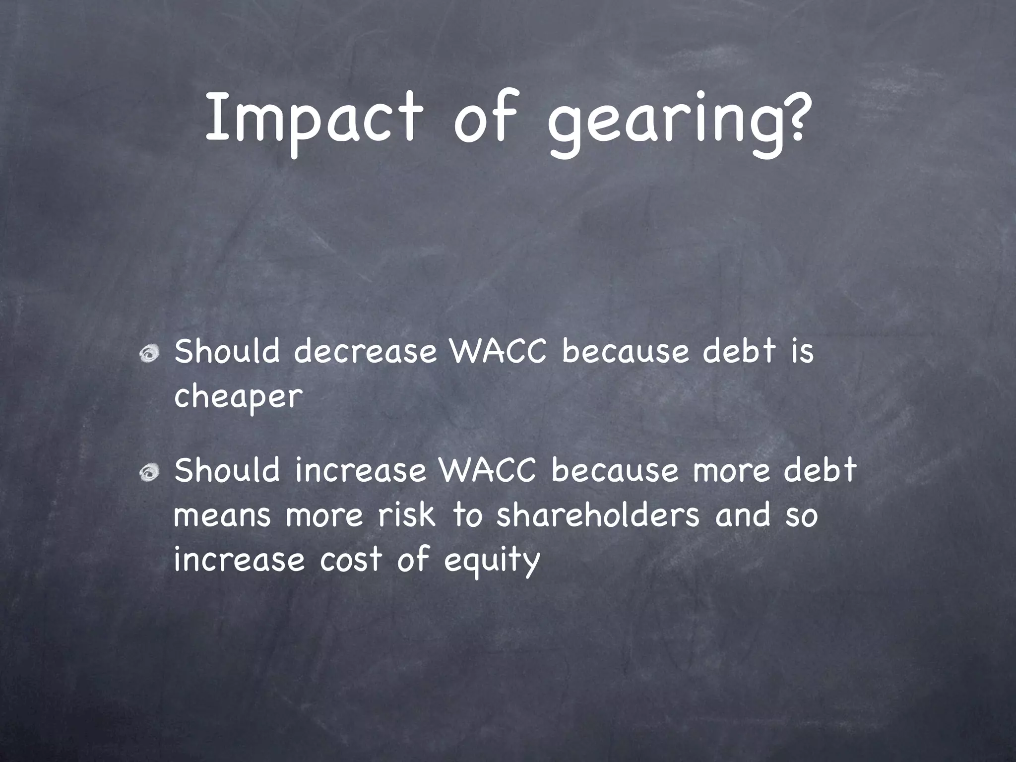 Impact of gearing?


Should decrease WACC because debt is
cheaper

Should increase WACC because more debt
means more risk to shareholders and so
increase cost of equity
 