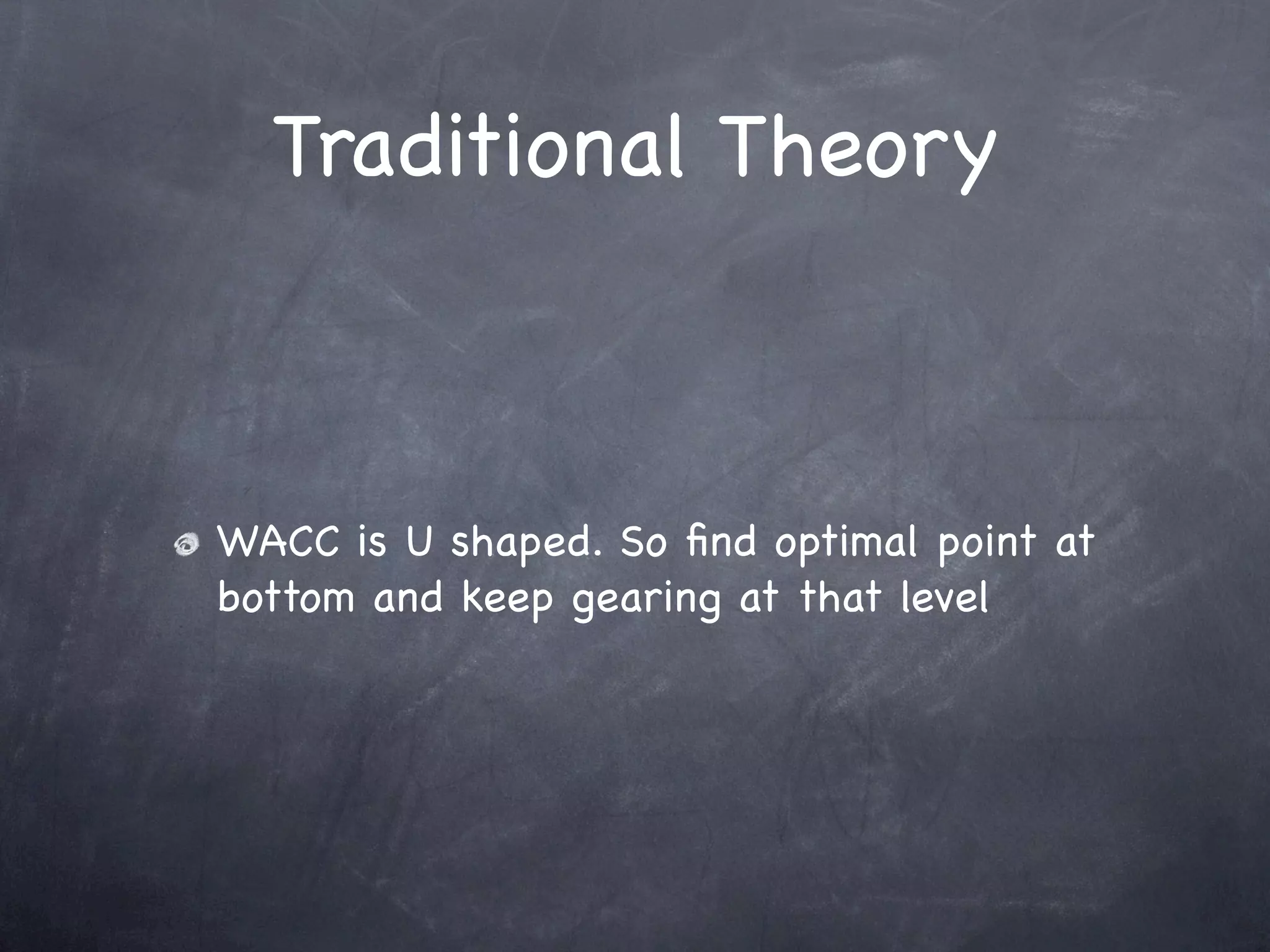 Traditional Theory



WACC is U shaped. So ﬁnd optimal point at
bottom and keep gearing at that level
 