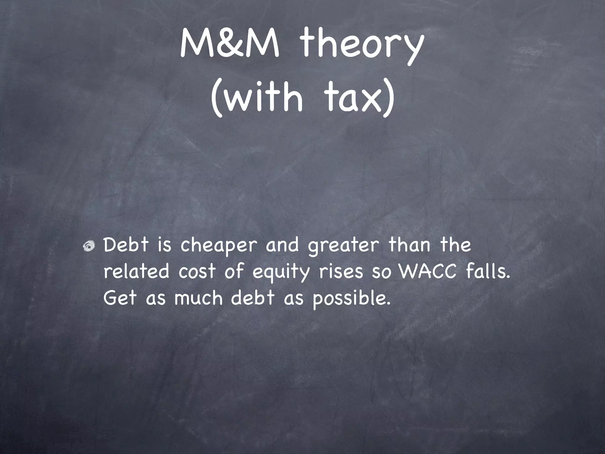 M&M theory
         (with tax)


Debt is cheaper and greater than the
related cost of equity rises so WACC falls.
Get as much debt as possible.
 