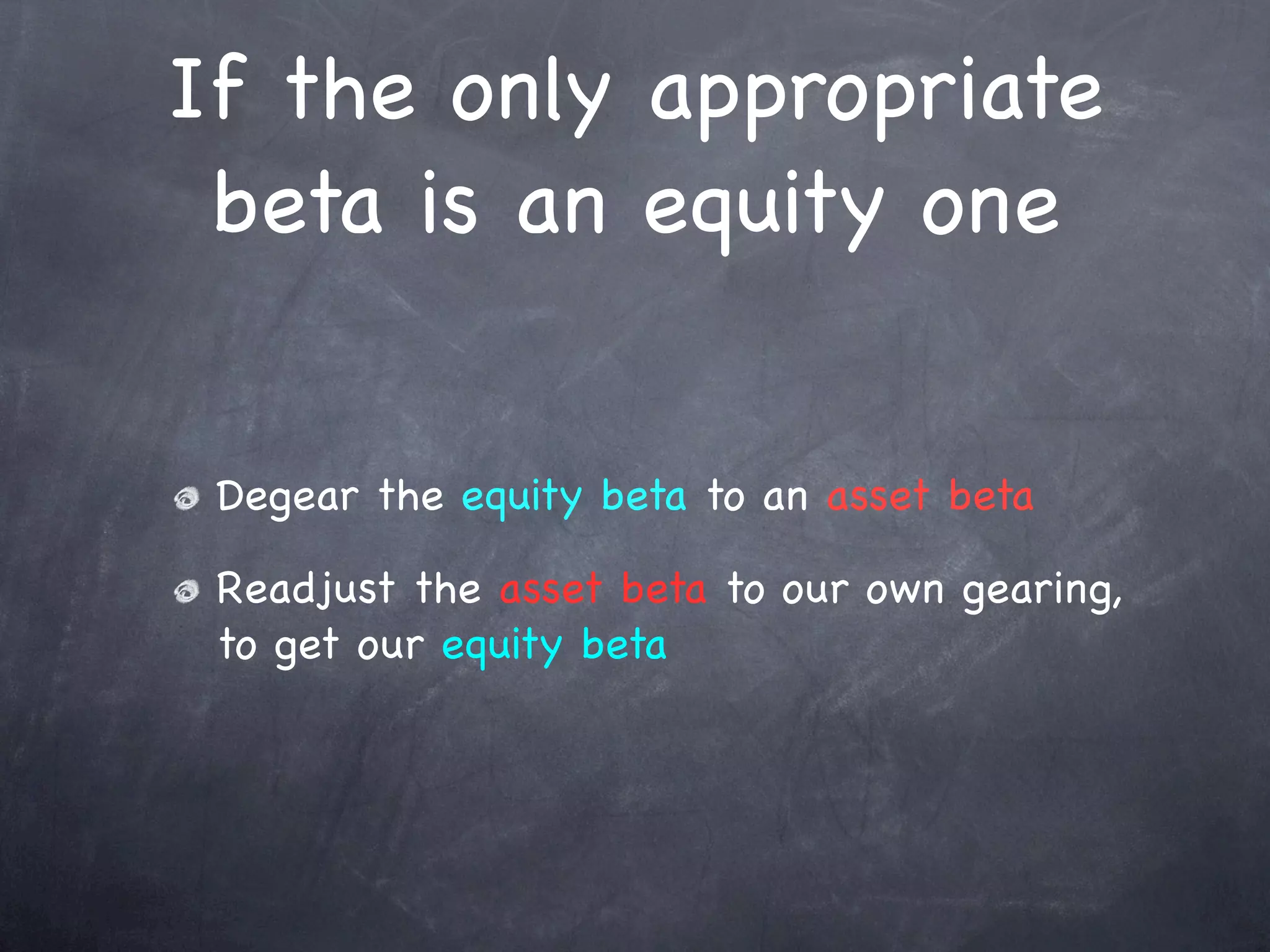If the only appropriate
 beta is an equity one


 Degear the equity beta to an asset beta

 Readjust the asset beta to our own gearing,
 to get our equity beta
 