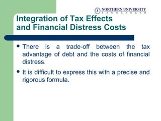 Integration of Tax Effects
and Financial Distress Costs
 There is a trade-off between the tax
advantage of debt and the costs of financial
distress.
 It is difficult to express this with a precise and
rigorous formula.
 
