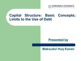 Capital Structure: Basic Concepts;
Limits to the Use of Debt
Presented by
Maksudul Huq Kanan
 