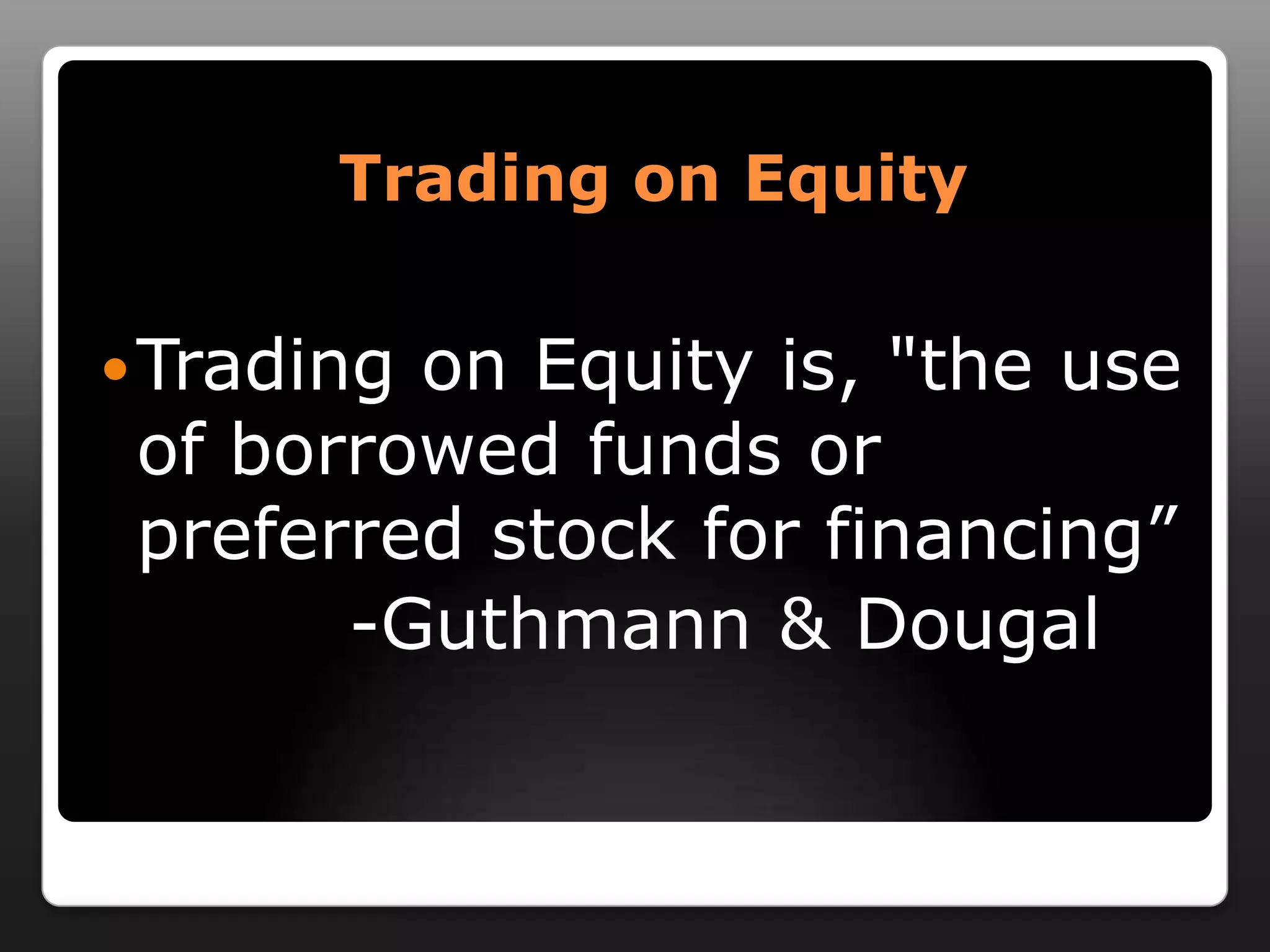   Trading on EquityTrading on Equity is, "the use of borrowed funds or preferred stock for financing”          -Guthmann & Dougal