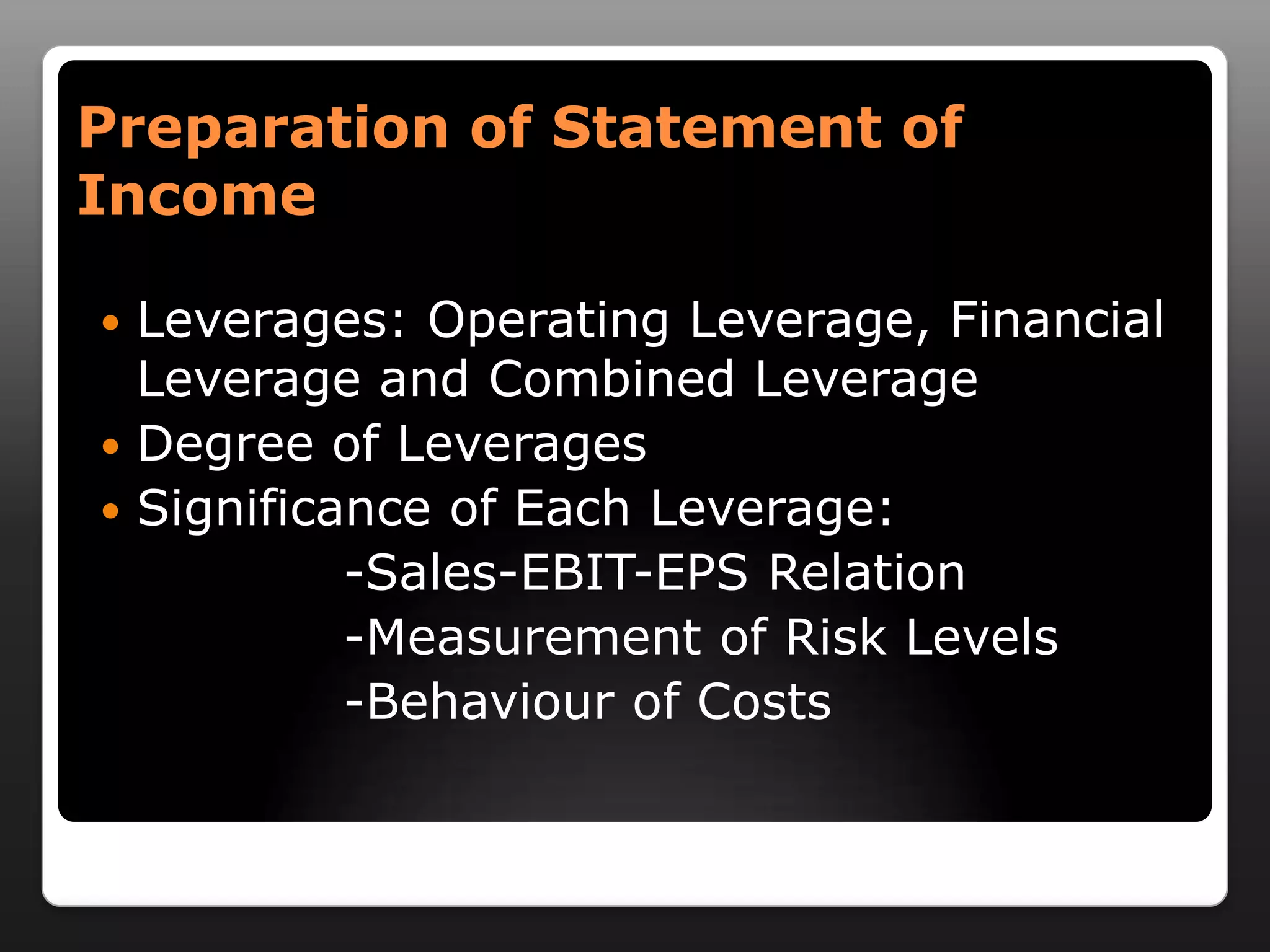 Preparation of Statement of IncomeLeverages: Operating Leverage, Financial Leverage and Combined LeverageDegree of LeveragesSignificance of Each Leverage:               -Sales-EBIT-EPS Relation              -Measurement of Risk Levels              -Behaviour of Costs