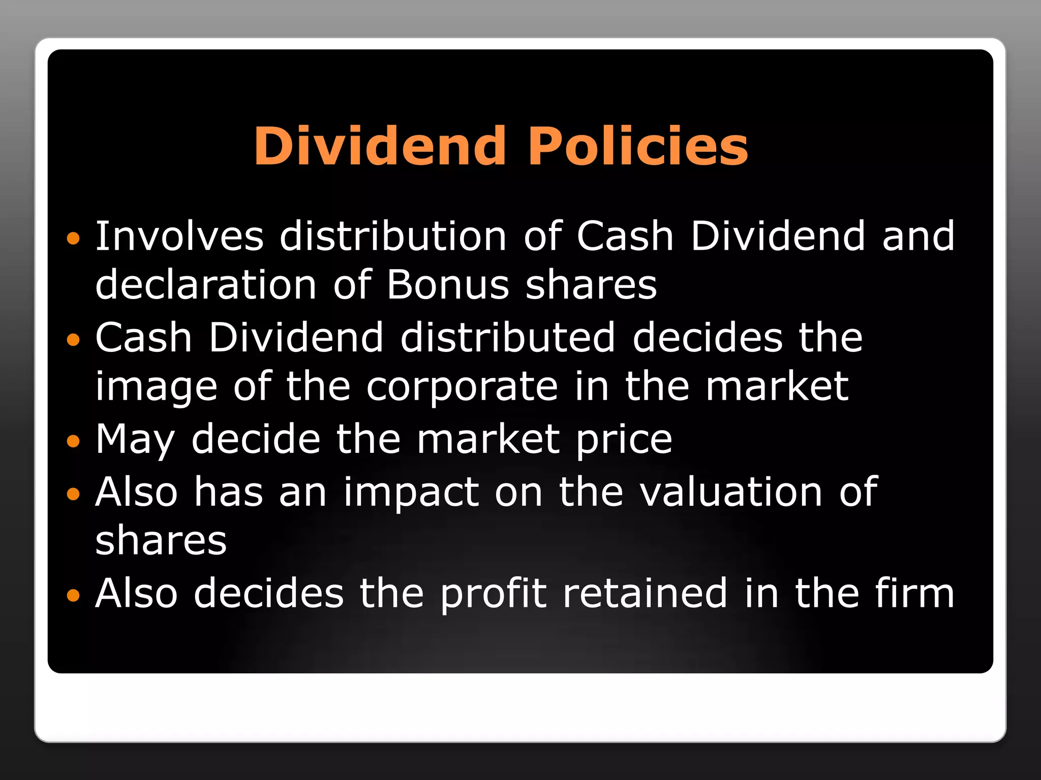 Dividend PoliciesInvolves distribution of Cash Dividend and declaration of Bonus sharesCash Dividend distributed decides the image of the corporate in the marketMay decide the market priceAlso has an impact on the valuation of sharesAlso decides the profit retained in the firm