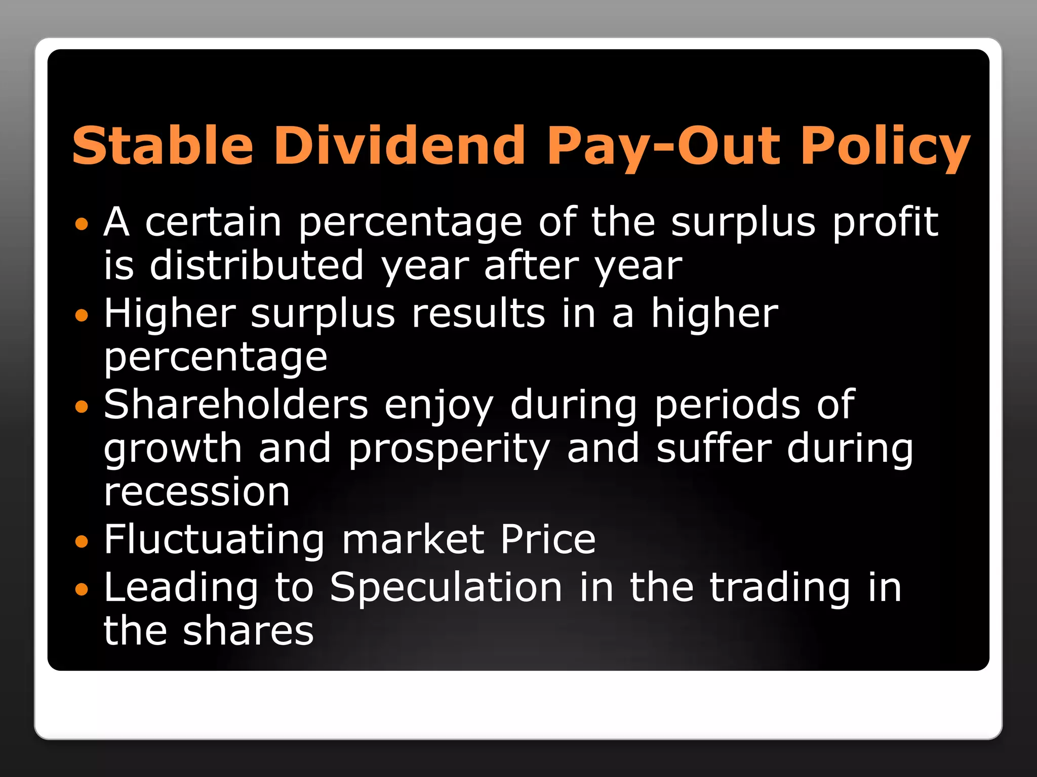 Stable Dividend Pay-Out PolicyA certain percentage of the surplus profit is distributed year after yearHigher surplus results in a higher percentageShareholders enjoy during periods of growth and prosperity and suffer during recessionFluctuating market PriceLeading to Speculation in the trading in the shares