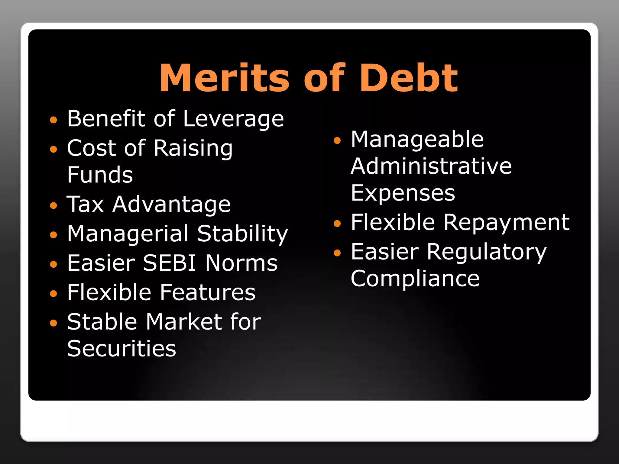 Merits of DebtBenefit of LeverageCost of Raising FundsTax AdvantageManagerial StabilityEasier SEBI NormsFlexible FeaturesStable Market for SecuritiesManageable Administrative ExpensesFlexible RepaymentEasier Regulatory Compliance