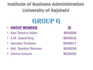 Group G
•   Group Member             ID
•   Kazi Tanvirul Islam    B040006
•   S.M. Zayed Siraj       B040016
•   Jannatul Ferdows       B040017
•   Md. Tajmilur Rahman    B040036
•   Umma Kulsum            B020050
 