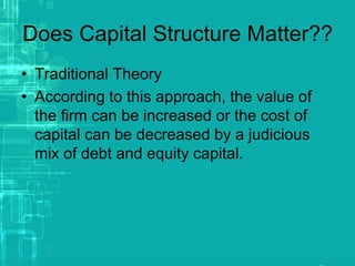Does Capital Structure Matter??
• Traditional Theory
• According to this approach, the value of
the firm can be increased or the cost of
capital can be decreased by a judicious
mix of debt and equity capital.
 