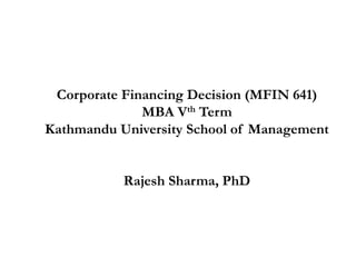 Corporate Financing Decision (MFIN 641)
MBA Vth Term
Kathmandu University School of Management
Rajesh Sharma, PhD
 