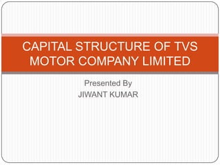 Presented By JIWANT KUMAR CAPITAL STRUCTURE OF TVS MOTOR COMPANY LIMITED 