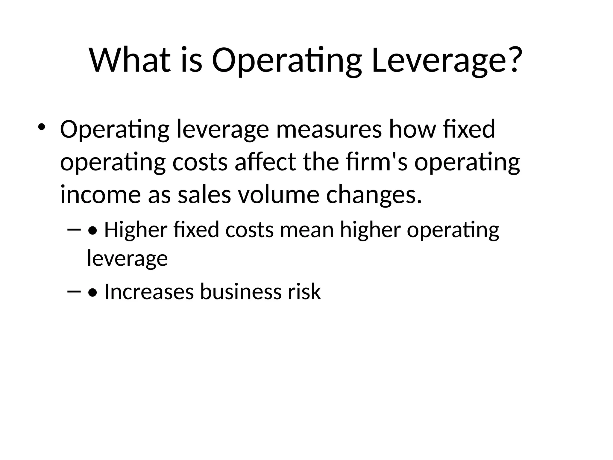 What is Operating Leverage?
• Operating leverage measures how fixed
operating costs affect the firm's operating
income as sales volume changes.
– • Higher fixed costs mean higher operating
leverage
– • Increases business risk
 