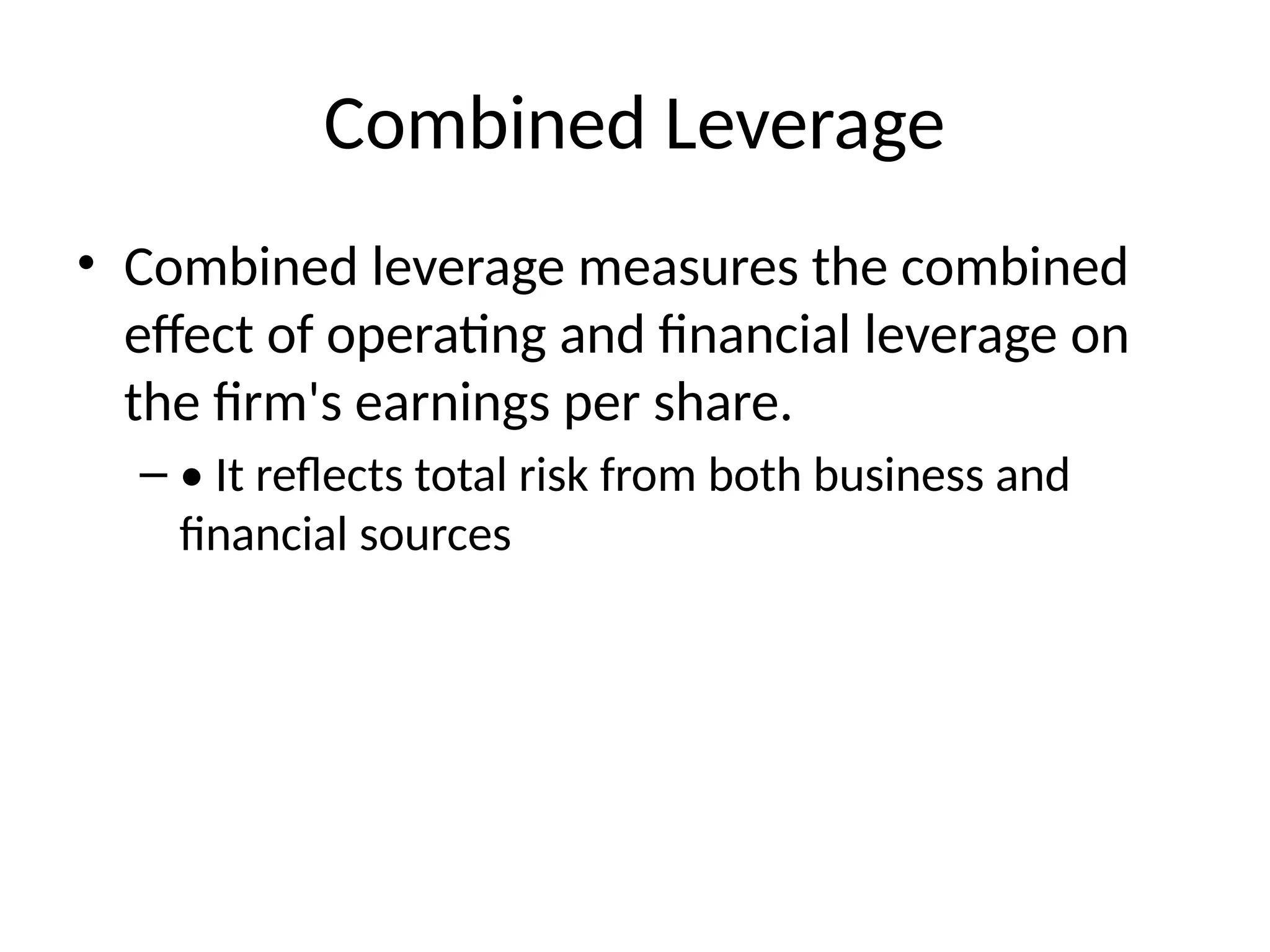 Combined Leverage
• Combined leverage measures the combined
effect of operating and financial leverage on
the firm's earnings per share.
– • It reflects total risk from both business and
financial sources
 