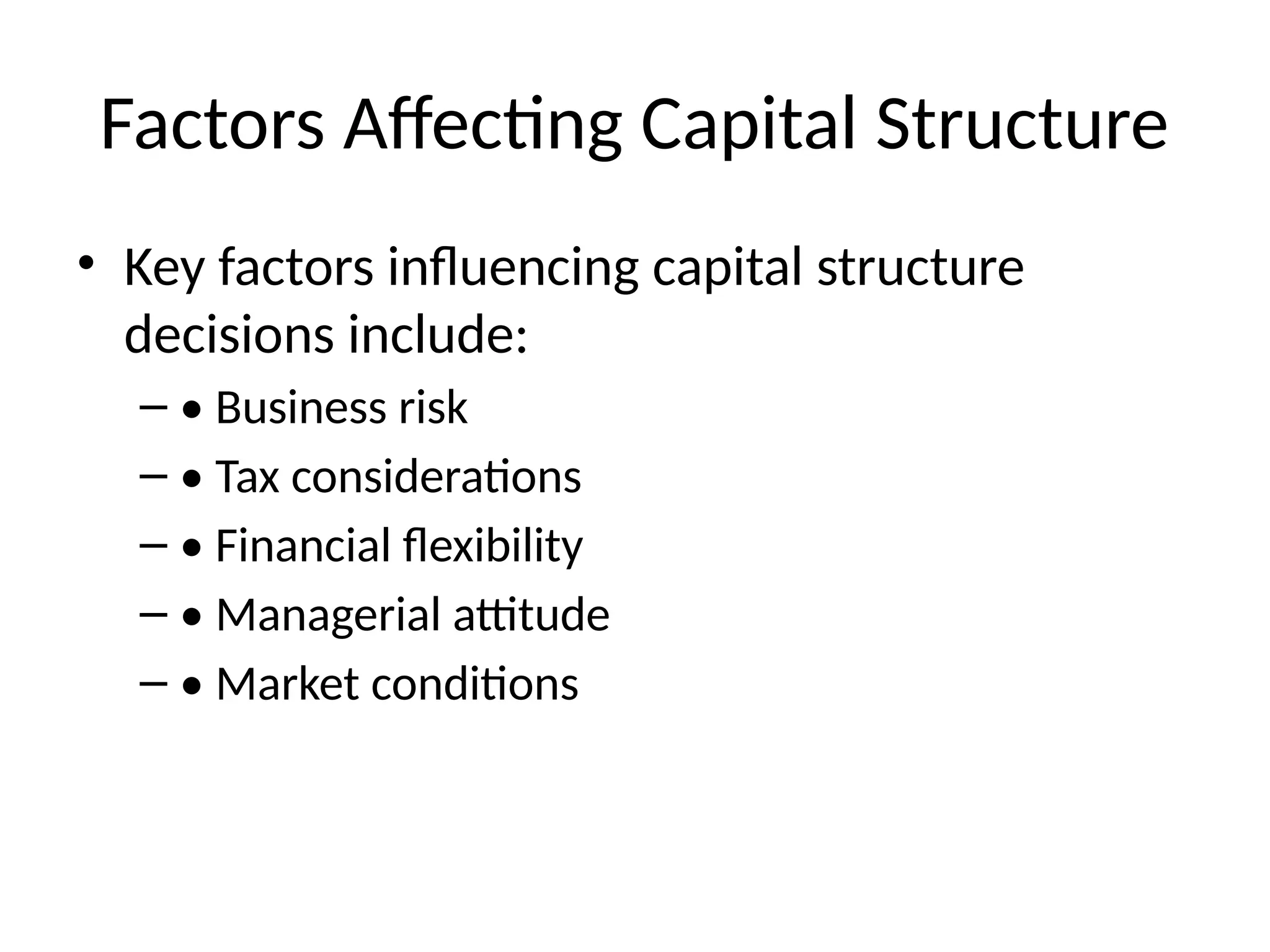 Factors Affecting Capital Structure
• Key factors influencing capital structure
decisions include:
– • Business risk
– • Tax considerations
– • Financial flexibility
– • Managerial attitude
– • Market conditions
 