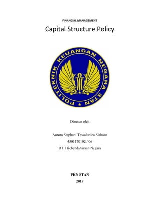 FINANCIAL MANAGEMENT
Capital Structure Policy
Disusun oleh
Aurora Stephani Tessalonica Siahaan
4301170102 / 06
D III Kebendaharaan Negara
PKN STAN
2019
 